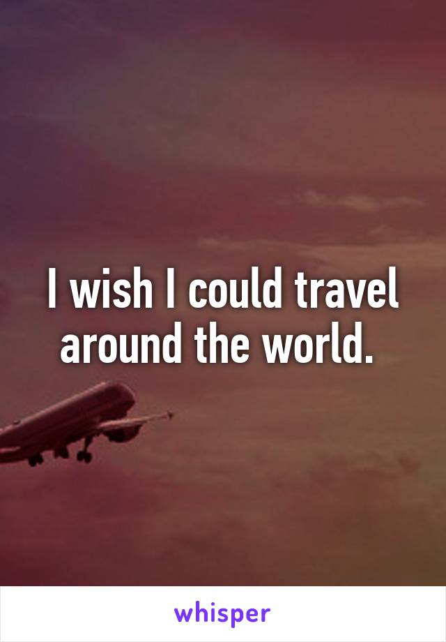 I wish I could travel around the world. 