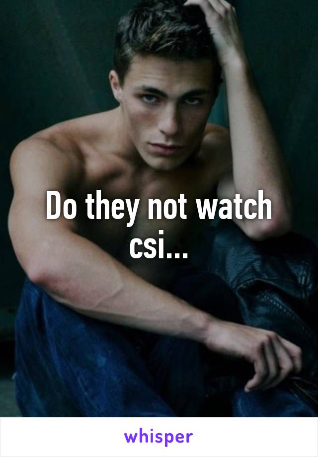 Do they not watch csi...