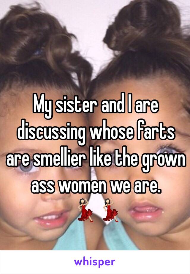 My sister and I are discussing whose farts are smellier like the grown ass women we are.             💃🏻💃🏻
