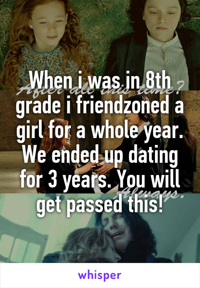 When i was in 8th grade i friendzoned a girl for a whole year. We ended up dating for 3 years. You will get passed this!
