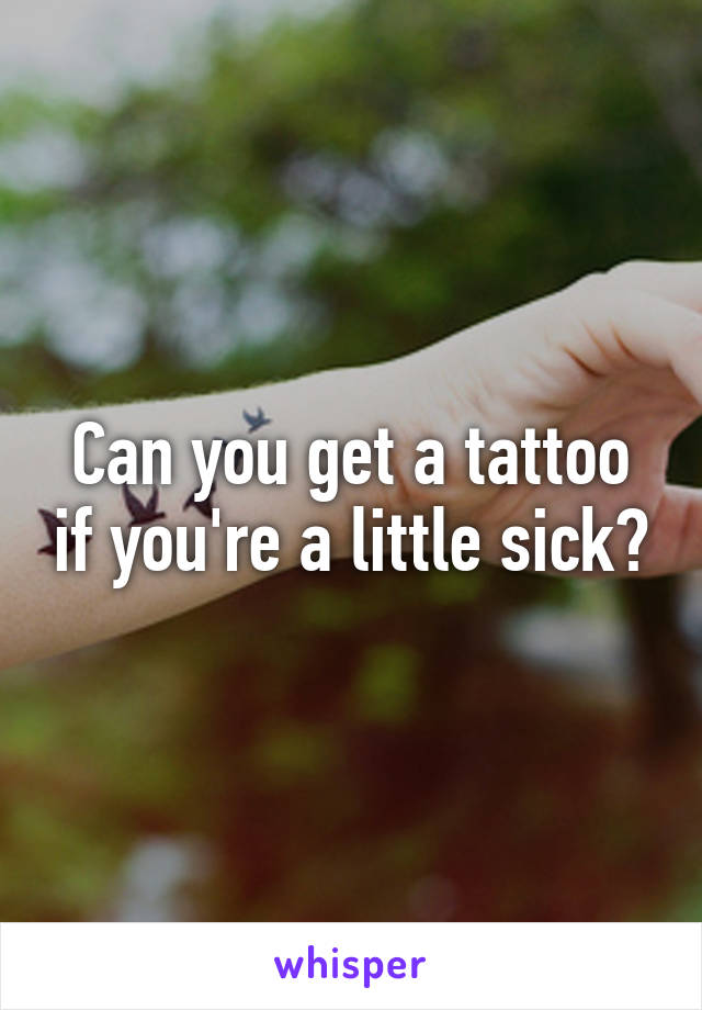 Can you get a tattoo if you're a little sick?