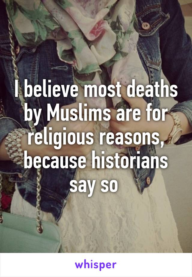 I believe most deaths by Muslims are for religious reasons, because historians say so 