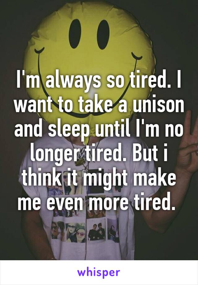 I'm always so tired. I want to take a unison and sleep until I'm no longer tired. But i think it might make me even more tired. 