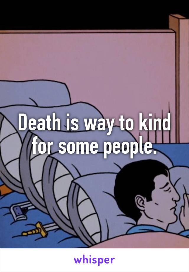 Death is way to kind for some people.