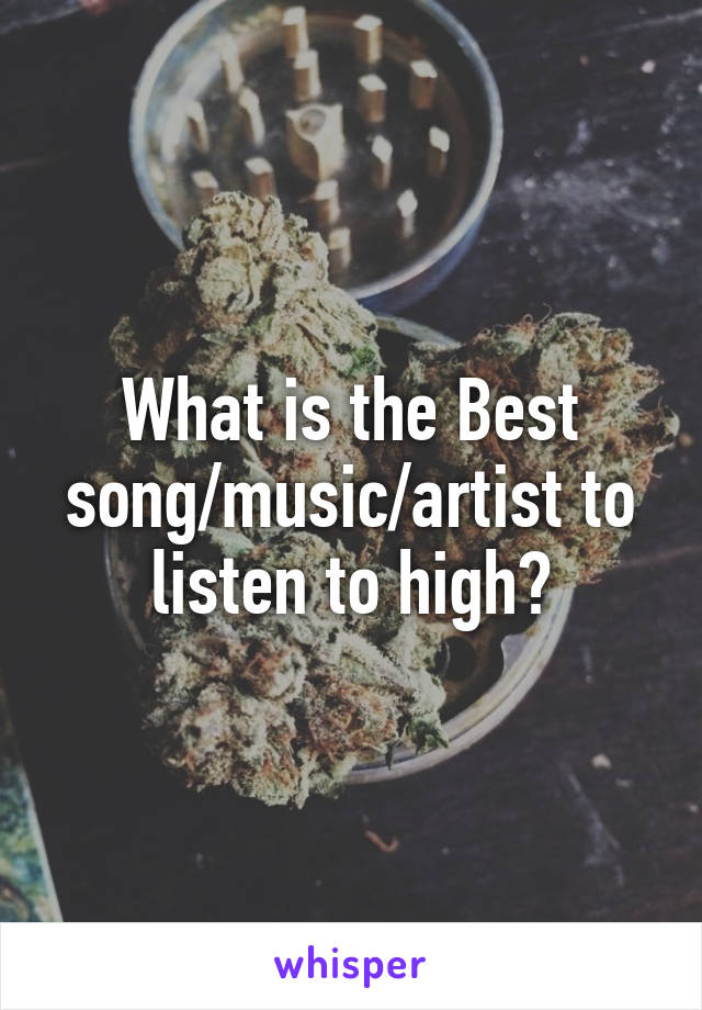 What is the Best song/music/artist to listen to high?