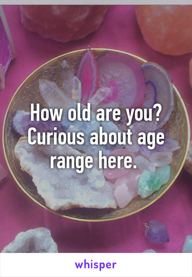 How old are you? Curious about age range here. 