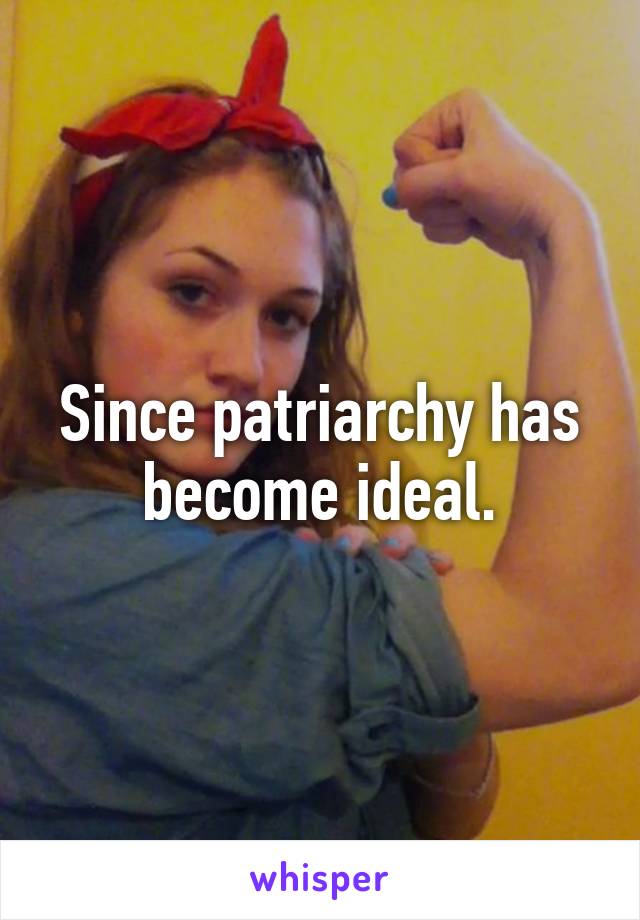 Since patriarchy has become ideal.