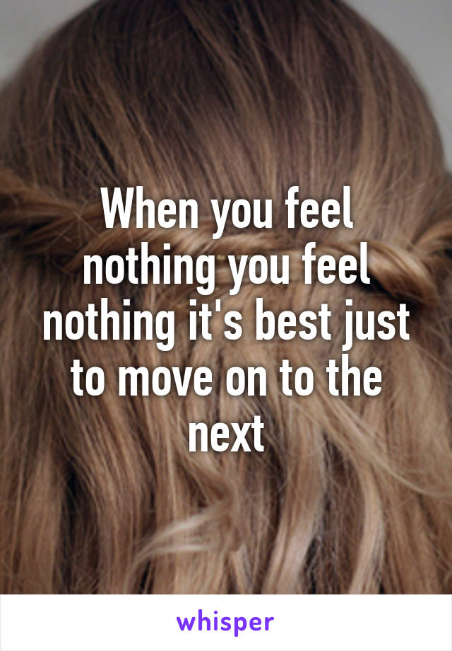 When you feel nothing you feel nothing it's best just to move on to the next