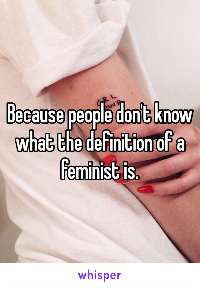 Because people don't know what the definition of a feminist is.
