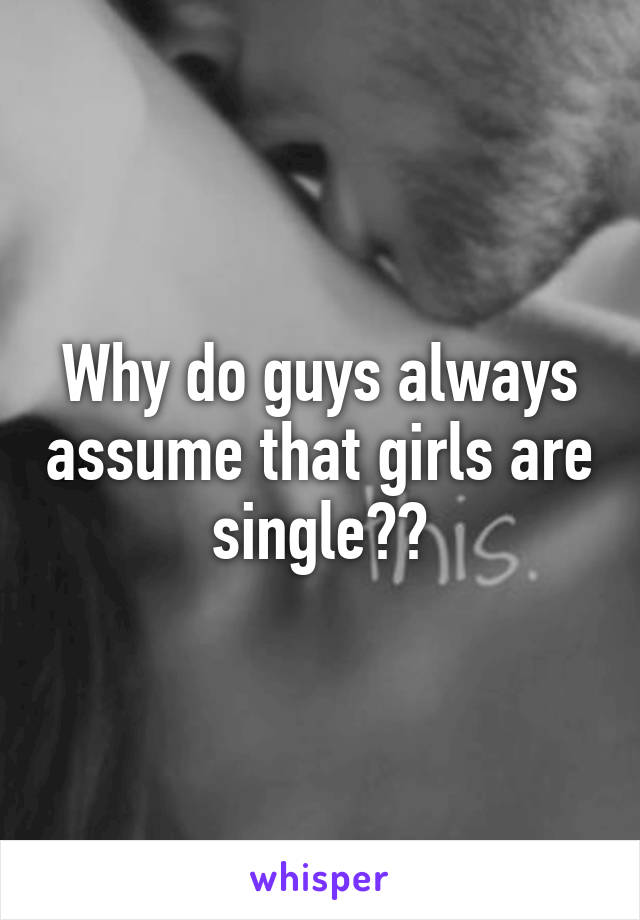 Why do guys always assume that girls are single??