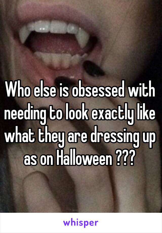 Who else is obsessed with needing to look exactly like what they are dressing up as on Halloween ???
