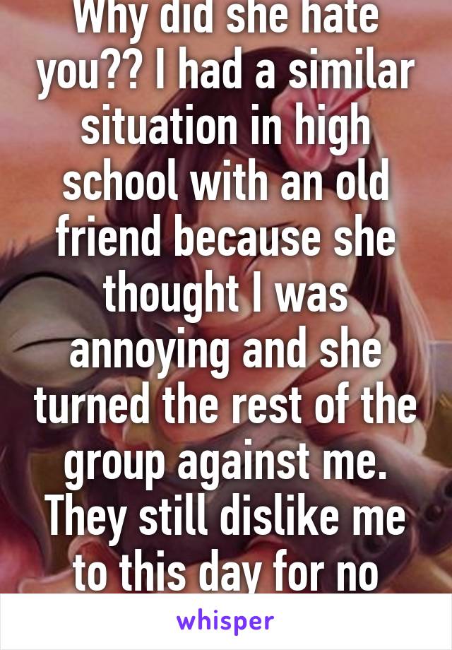 Why did she hate you?? I had a similar situation in high school with an old friend because she thought I was annoying and she turned the rest of the group against me. They still dislike me to this day for no reason! 