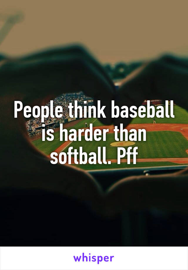 People think baseball is harder than softball. Pff