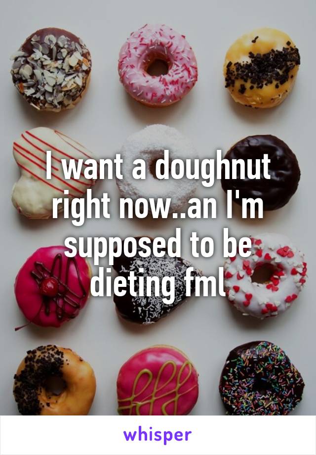 I want a doughnut right now..an I'm supposed to be dieting fml