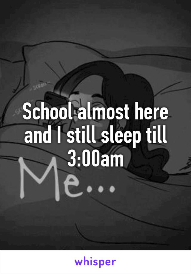 School almost here and I still sleep till 3:00am