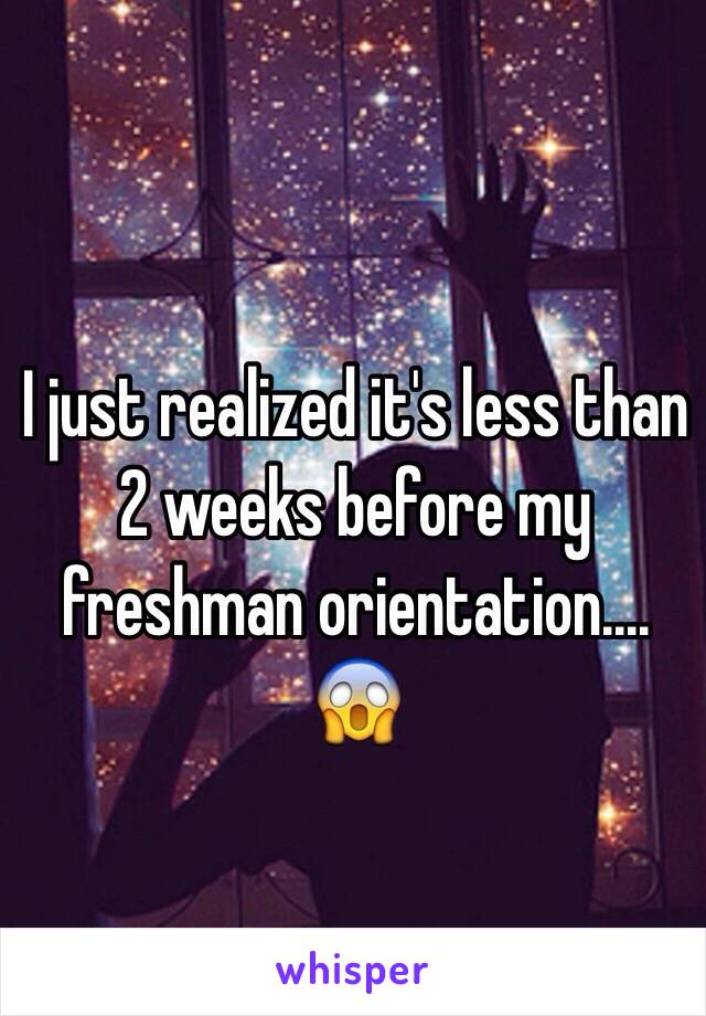 I just realized it's less than 2 weeks before my freshman orientation.... 😱