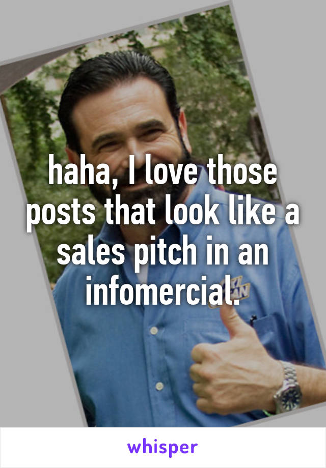 haha, I love those posts that look like a sales pitch in an infomercial.