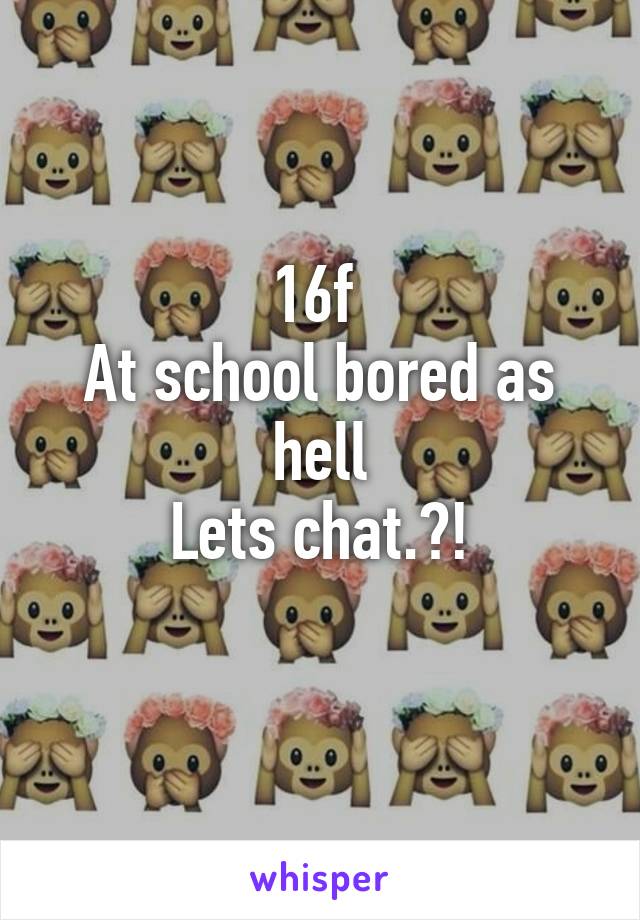 16f 
At school bored as hell
Lets chat.?!
