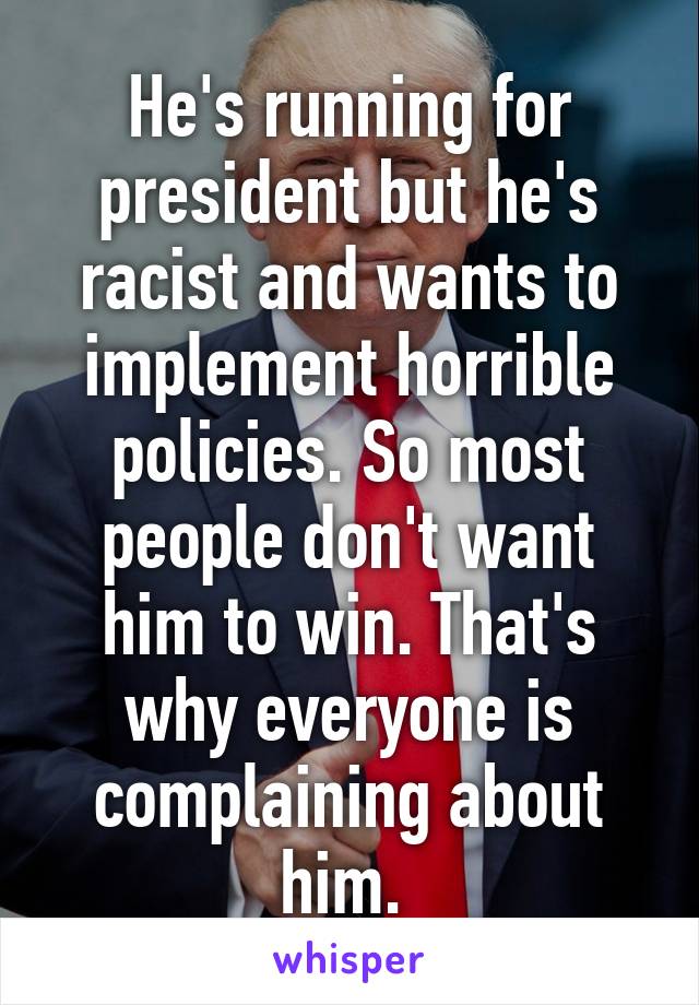 He's running for president but he's racist and wants to implement horrible policies. So most people don't want him to win. That's why everyone is complaining about him. 