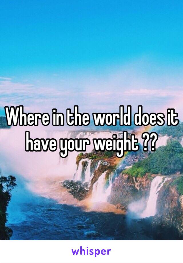 Where in the world does it have your weight ??