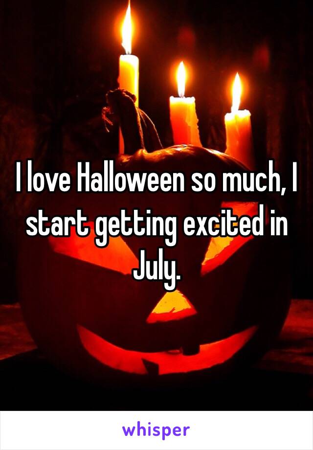 I love Halloween so much, I start getting excited in July. 