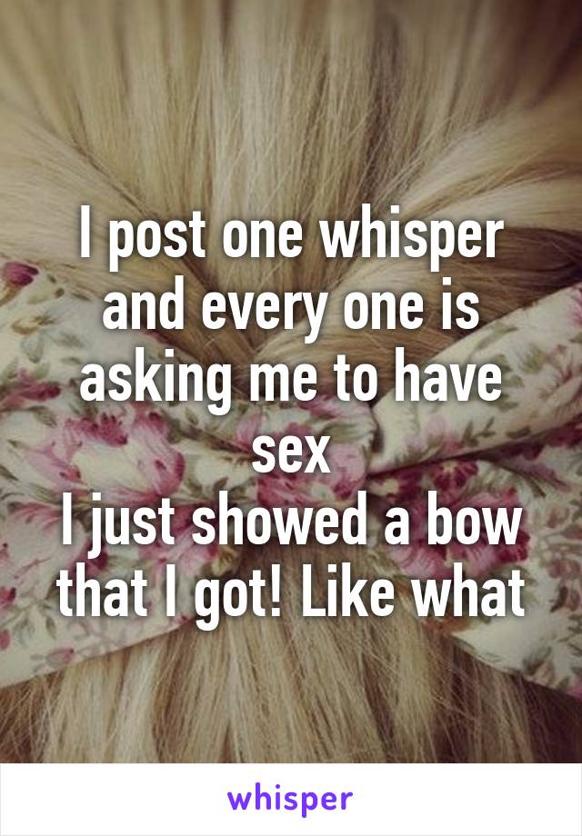 I post one whisper and every one is asking me to have sex
I just showed a bow that I got! Like what