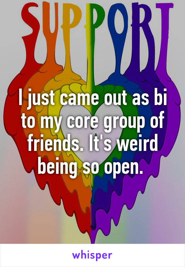 I just came out as bi to my core group of friends. It's weird being so open. 