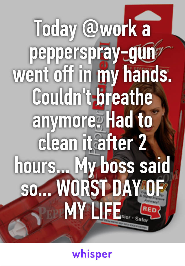 Today @work a pepperspray-gun went off in my hands. Couldn't breathe anymore. Had to clean it after 2 hours... My boss said so... WORST DAY OF MY LIFE
