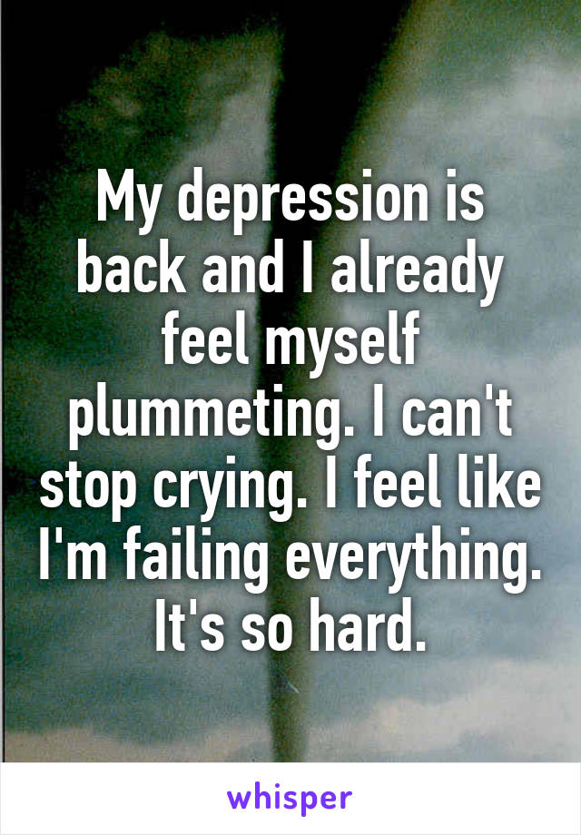 My depression is back and I already feel myself plummeting. I can't stop crying. I feel like I'm failing everything. It's so hard.