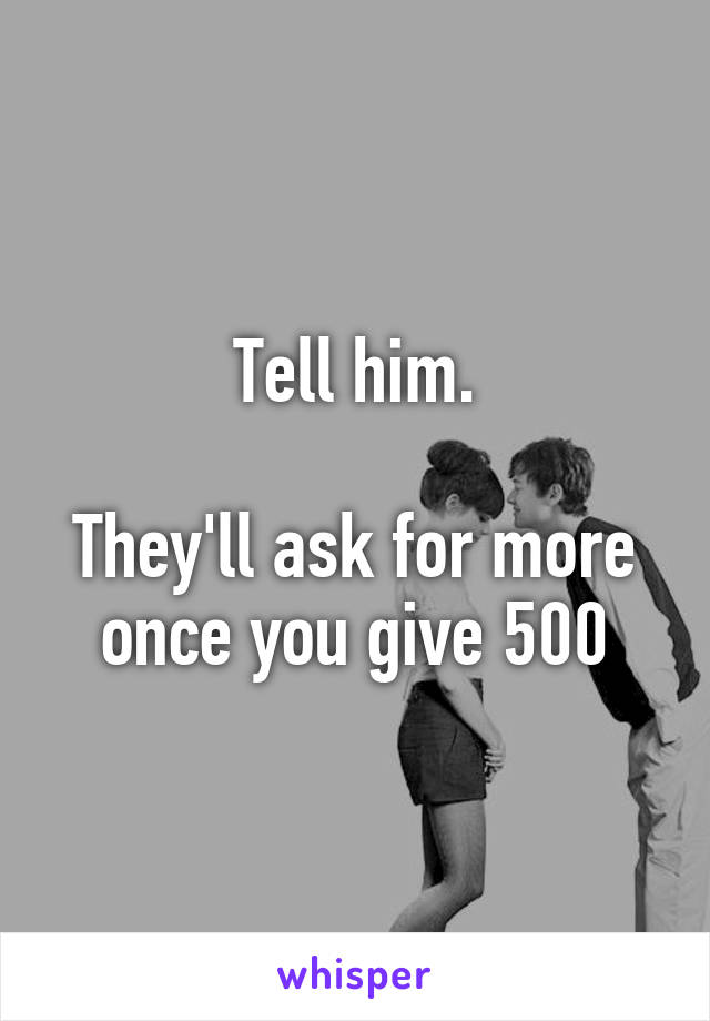 Tell him.

They'll ask for more once you give 500