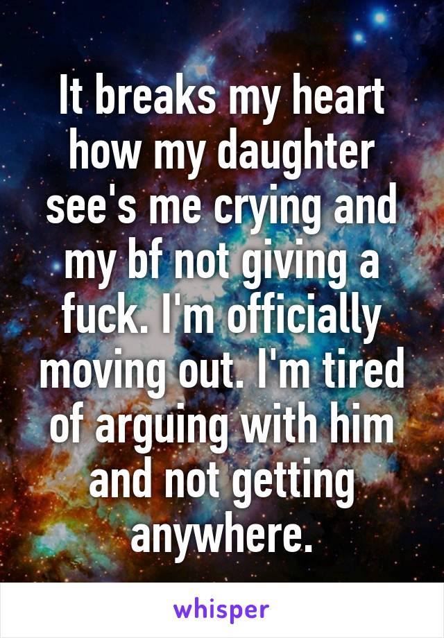 It breaks my heart how my daughter see's me crying and my bf not giving a fuck. I'm officially moving out. I'm tired of arguing with him and not getting anywhere.