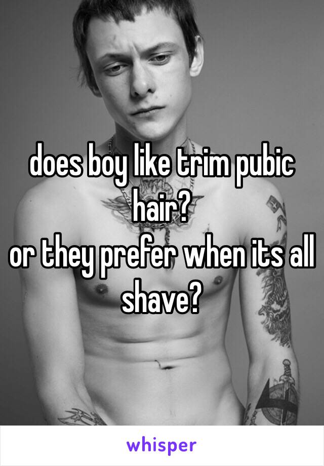 does boy like trim pubic hair? 
or they prefer when its all shave?