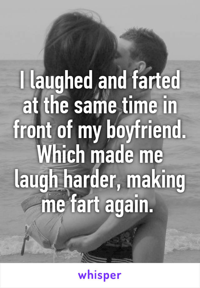 I laughed and farted at the same time in front of my boyfriend. Which made me laugh harder, making me fart again. 