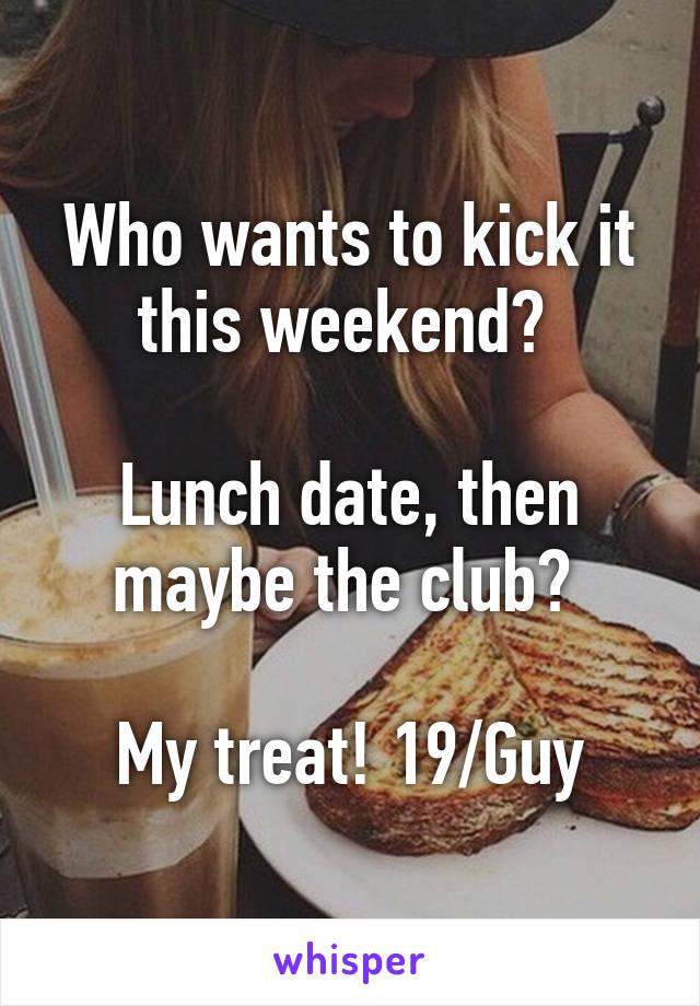 Who wants to kick it this weekend? 

Lunch date, then maybe the club? 

My treat! 19/Guy