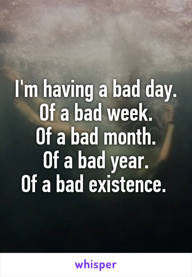 I'm having a bad day.
Of a bad week.
Of a bad month.
Of a bad year.
Of a bad existence. 