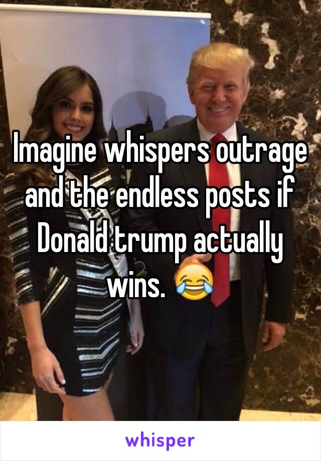 Imagine whispers outrage and the endless posts if Donald trump actually wins. 😂