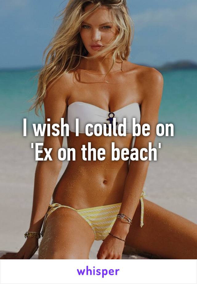 I wish I could be on 'Ex on the beach' 