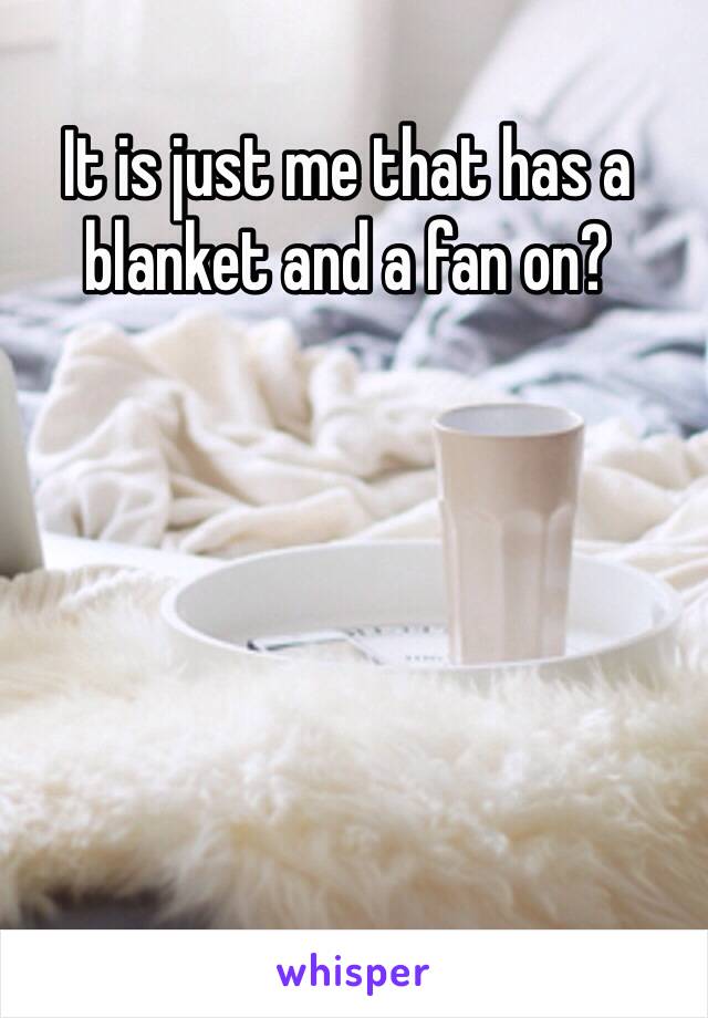 It is just me that has a blanket and a fan on? 