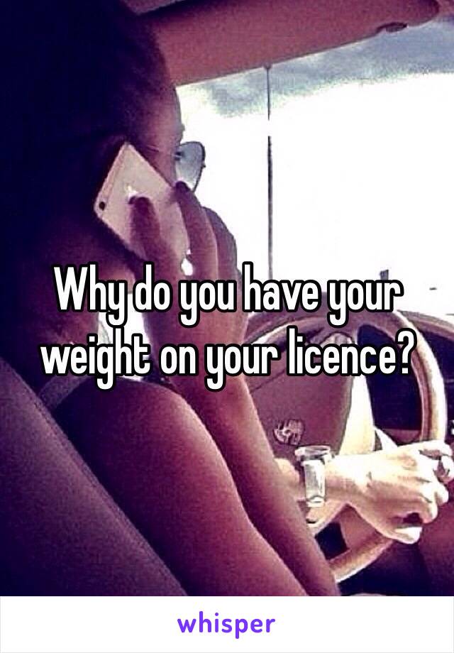 Why do you have your weight on your licence? 