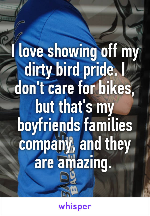 I love showing off my dirty bird pride. I don't care for bikes, but that's my boyfriends families company, and they are amazing. 