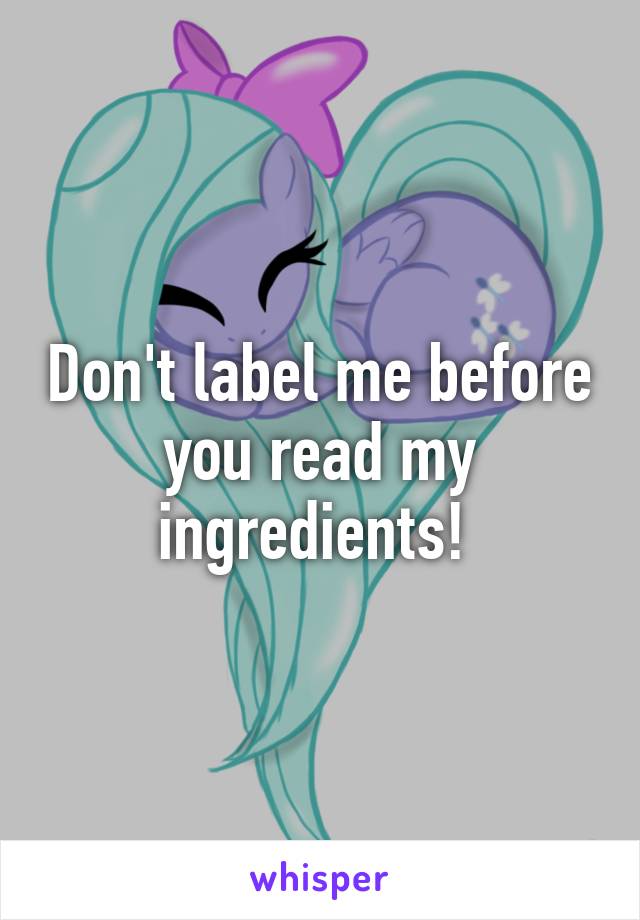 Don't label me before you read my ingredients! 