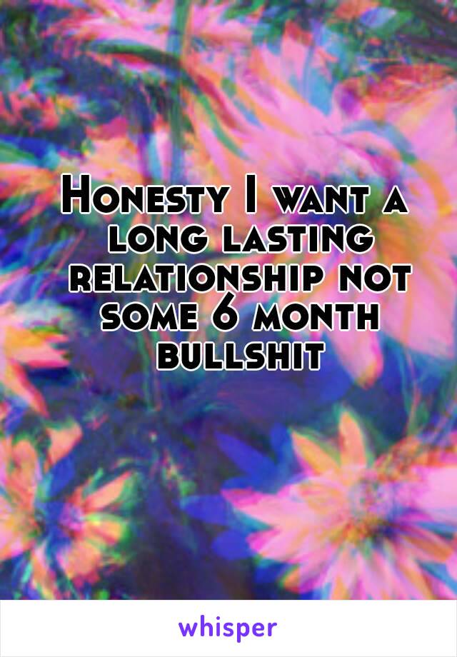 Honesty I want a long lasting relationship not some 6 month bullshit