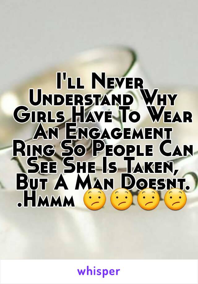 I'll Never Understand Why Girls Have To Wear An Engagement Ring So People Can See She Is Taken, But A Man Doesnt. .Hmmm 😕😕😕😕