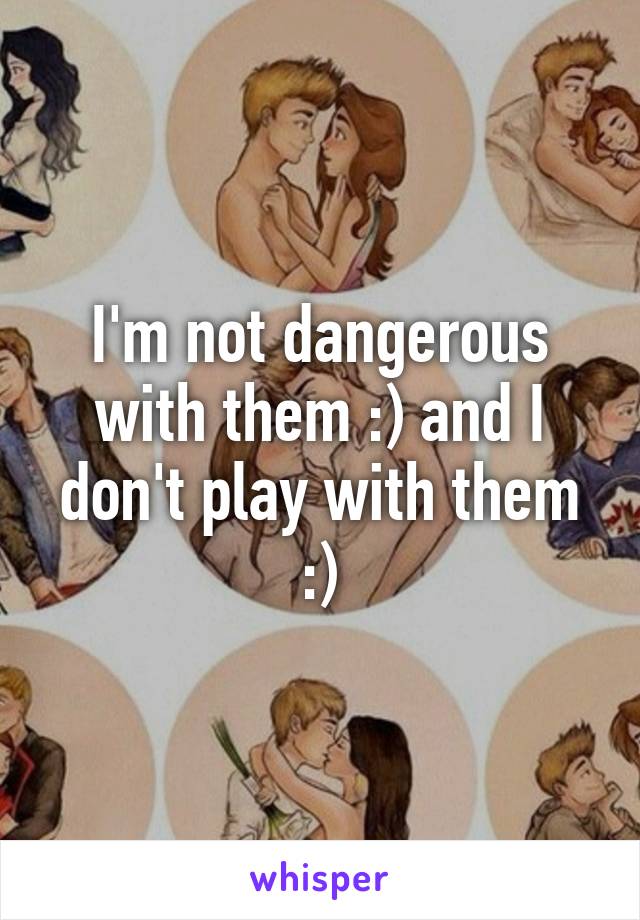 I'm not dangerous with them :) and I don't play with them :)