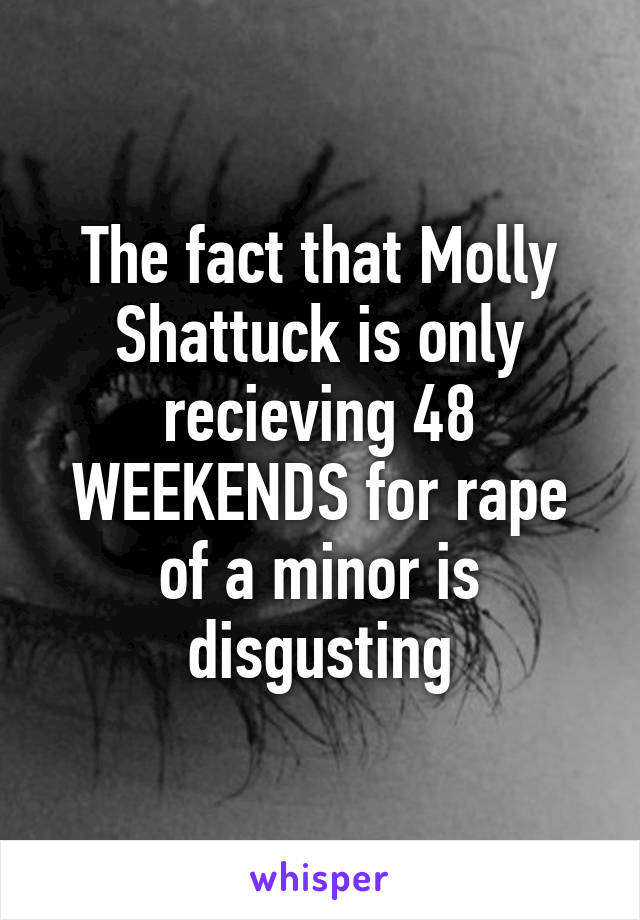 The fact that Molly Shattuck is only recieving 48 WEEKENDS for rape of a minor is disgusting