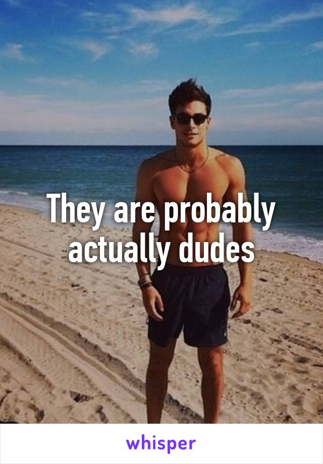 They are probably actually dudes