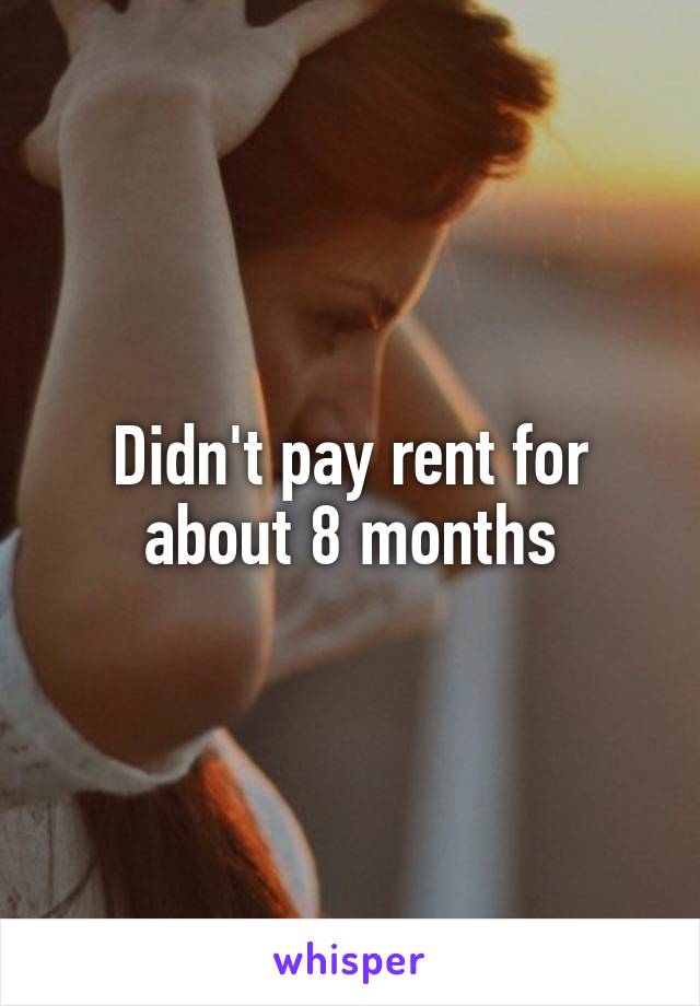 Didn't pay rent for about 8 months