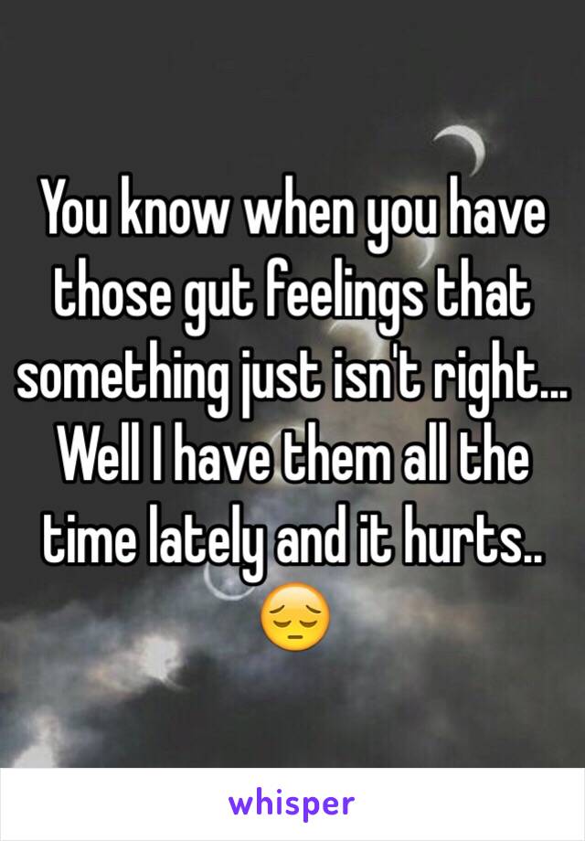 You know when you have those gut feelings that something just isn't right... Well I have them all the time lately and it hurts.. 😔