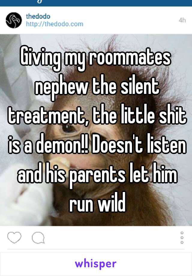 Giving my roommates nephew the silent treatment, the little shit is a demon!! Doesn't listen and his parents let him run wild
