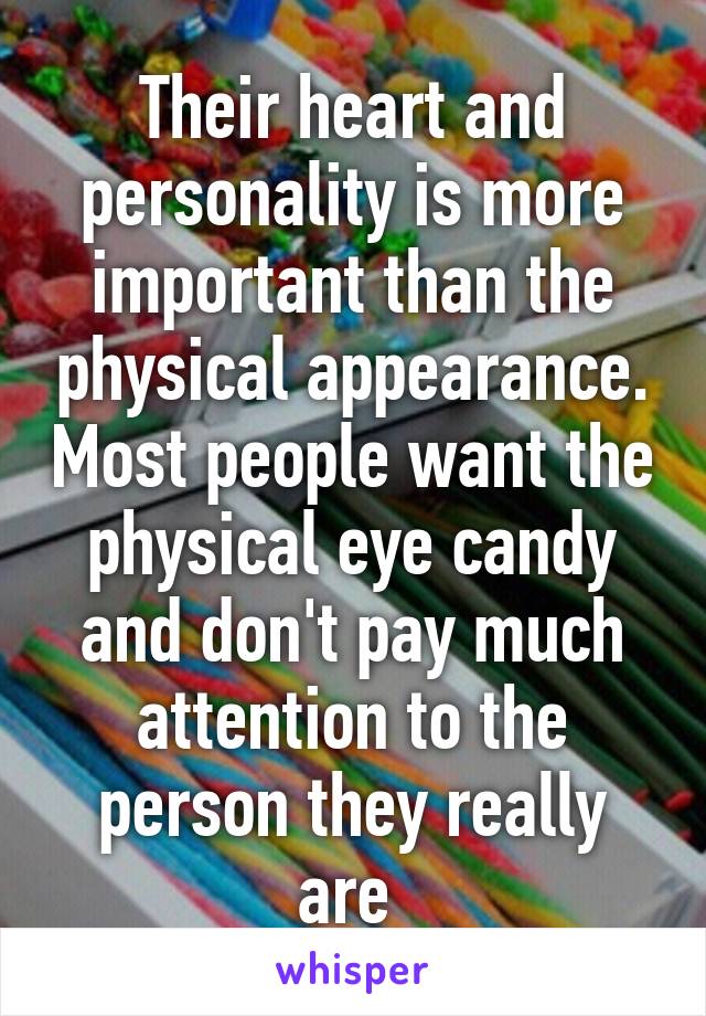 Their heart and personality is more important than the physical appearance. Most people want the physical eye candy and don't pay much attention to the person they really are 